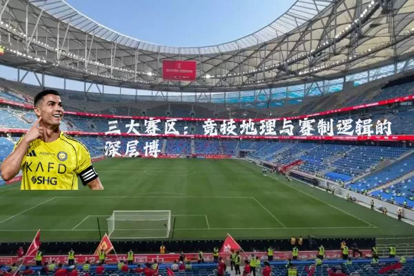 三大赛区：竞技地理与赛制逻辑的深层博弈