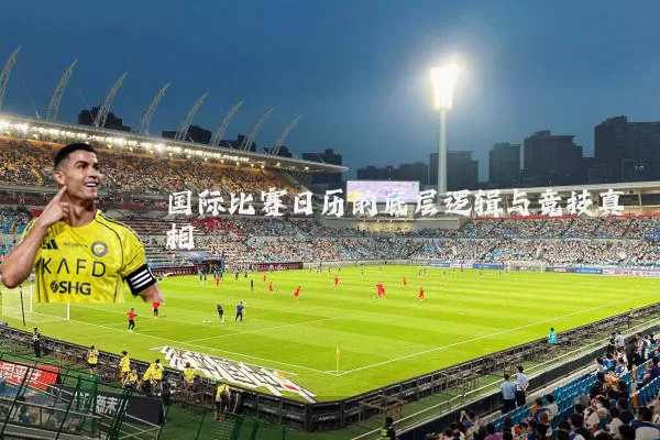 国际比赛日历的底层逻辑与竞技真相