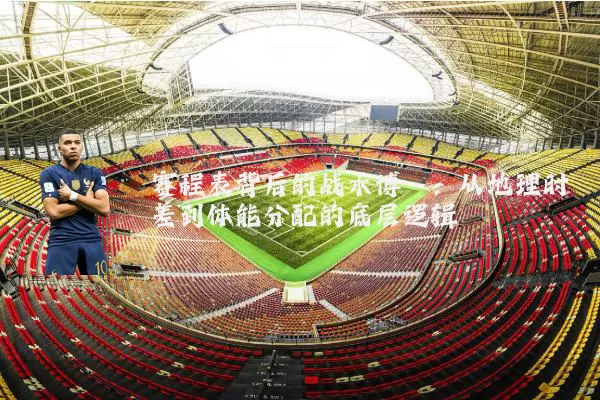 赛程表背后的战术博弈：从地理时差到体能分配的底层逻辑