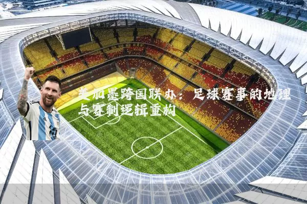 美加墨跨国联办：足球赛事的地理与赛制逻辑重构