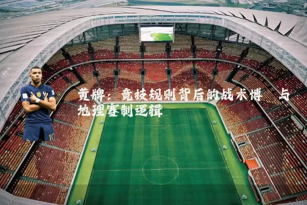 黄牌：竞技规则背后的战术博弈与地理赛制逻辑